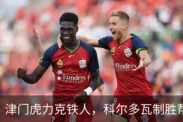 津门虎力克铁人，科尔多瓦制胜帮助球队逆袭